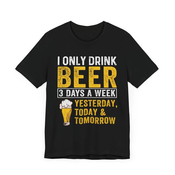 I Only Drink Beer 3 Days a Week T-Shirt - Funny Beer Lover Graphic Tee - Yesterday, Today & Tomorrow Quote - Perfect for